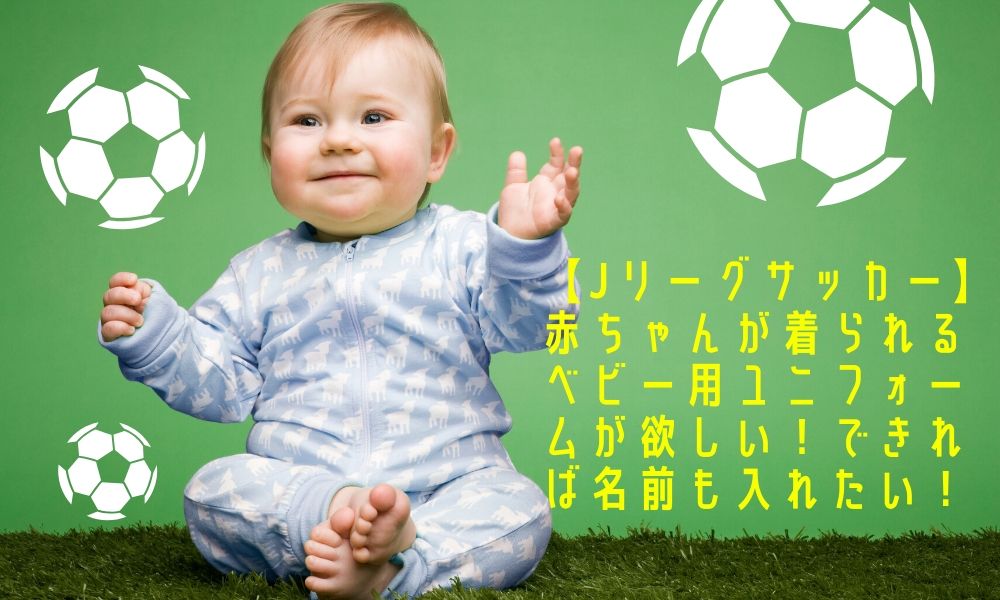Jリーグサッカー 赤ちゃんが着られるベビー用ユニフォームが欲しい できれば名前も入れたい Otomaga